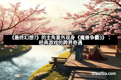 《最终幻想7》的主角意外现身《魔兽争霸3》：经典游戏的跨界奇遇