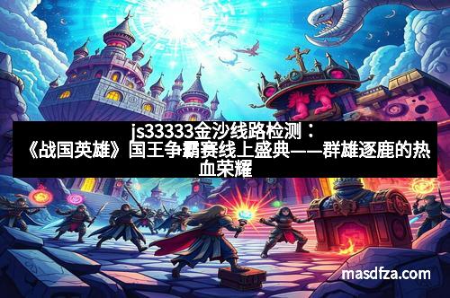 js33333金沙线路检测：《战国英雄》国王争霸赛线上盛典——群雄逐鹿的热血荣耀
