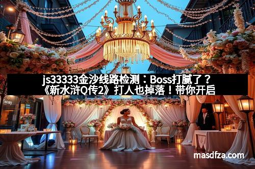 js33333金沙线路检测：Boss打腻了？《新水浒Q传2》打人也掉落！带你开启全民打Boss新体验