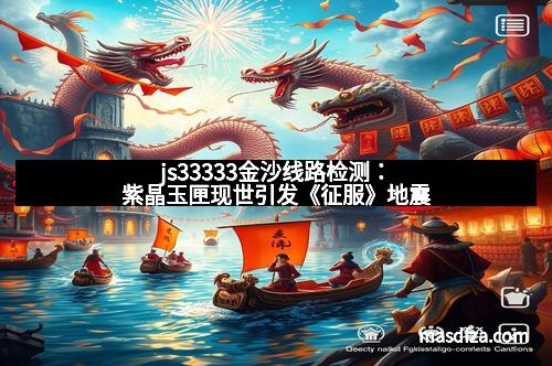js33333金沙线路检测：紫晶玉匣现世引发《征服》地震
